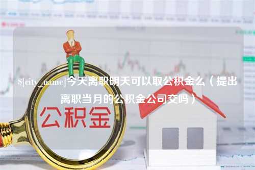 冠县今天离职明天可以取公积金么（提出离职当月的公积金公司交吗）