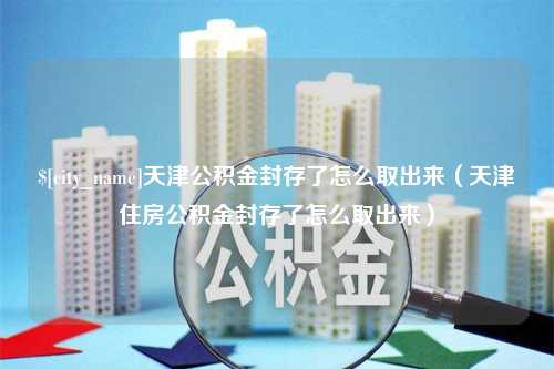 冠县天津公积金封存了怎么取出来（天津住房公积金封存了怎么取出来）