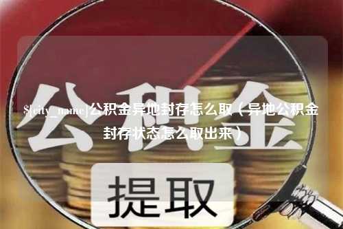 冠县公积金异地封存怎么取（异地公积金封存状态怎么取出来）