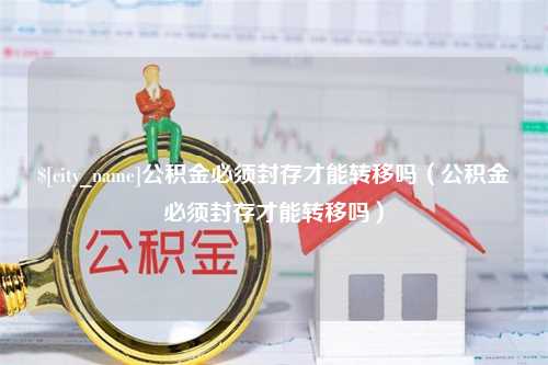 冠县公积金必须封存才能转移吗（公积金必须封存才能转移吗）