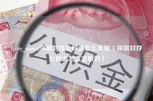 冠县深圳封存公积金怎么支取（深圳封存公积金怎么支取的）