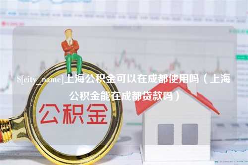 冠县上海公积金可以在成都使用吗（上海公积金能在成都贷款吗）