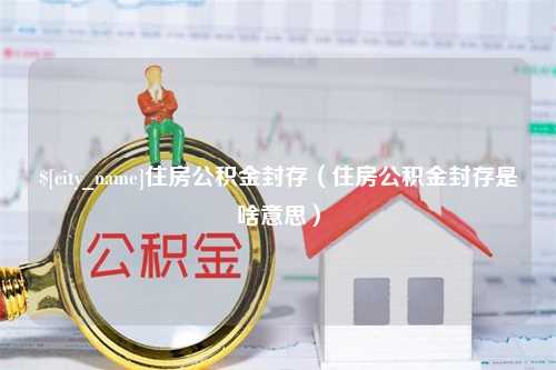 冠县住房公积金封存（住房公积金封存是啥意思）