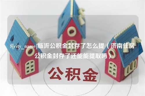 冠县临沂公积金封存了怎么提（济南住房公积金封存了还能能提取吗）