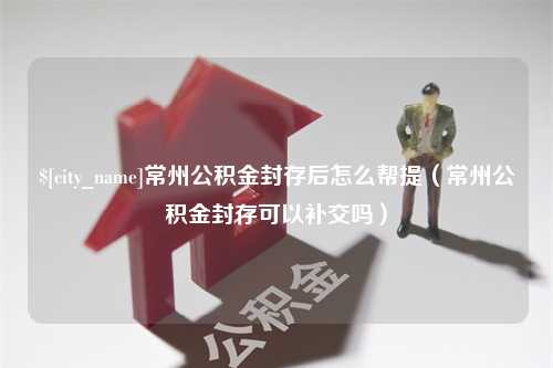 冠县常州公积金封存后怎么帮提（常州公积金封存可以补交吗）